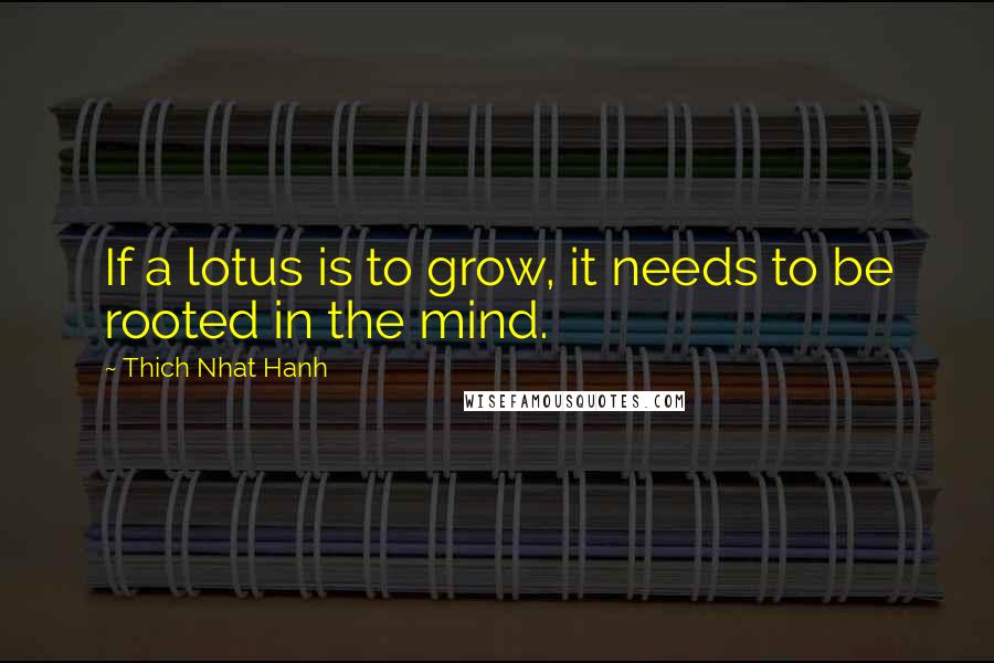 Thich Nhat Hanh Quotes: If a lotus is to grow, it needs to be rooted in the mind.
