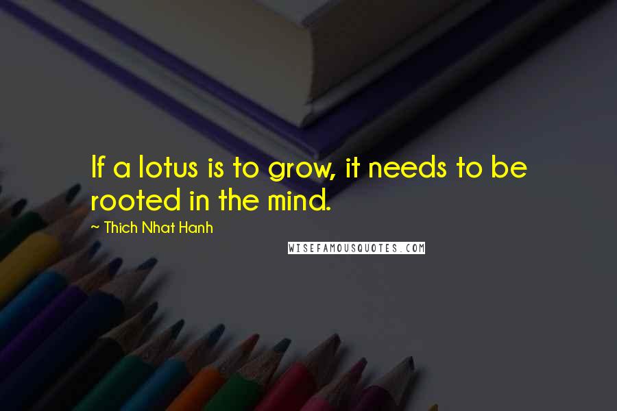 Thich Nhat Hanh Quotes: If a lotus is to grow, it needs to be rooted in the mind.