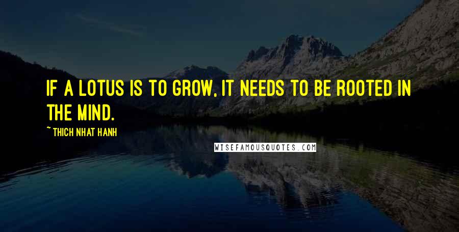 Thich Nhat Hanh Quotes: If a lotus is to grow, it needs to be rooted in the mind.