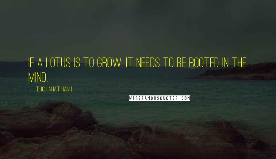 Thich Nhat Hanh Quotes: If a lotus is to grow, it needs to be rooted in the mind.