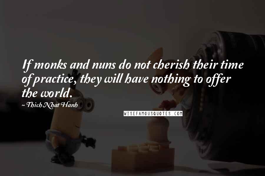 Thich Nhat Hanh Quotes: If monks and nuns do not cherish their time of practice, they will have nothing to offer the world.