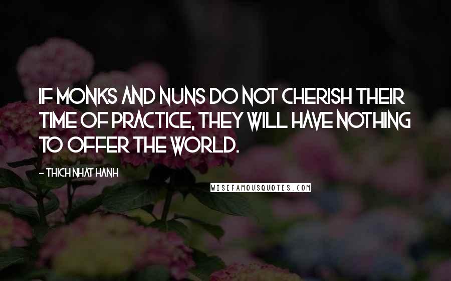 Thich Nhat Hanh Quotes: If monks and nuns do not cherish their time of practice, they will have nothing to offer the world.