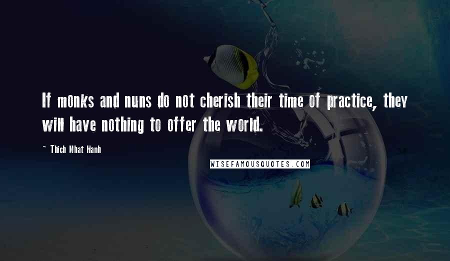 Thich Nhat Hanh Quotes: If monks and nuns do not cherish their time of practice, they will have nothing to offer the world.