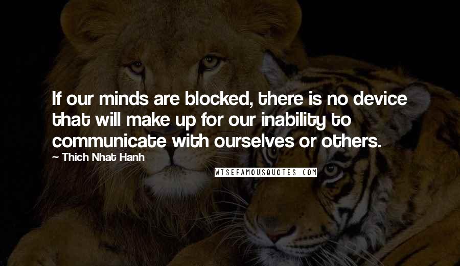 Thich Nhat Hanh Quotes: If our minds are blocked, there is no device that will make up for our inability to communicate with ourselves or others.