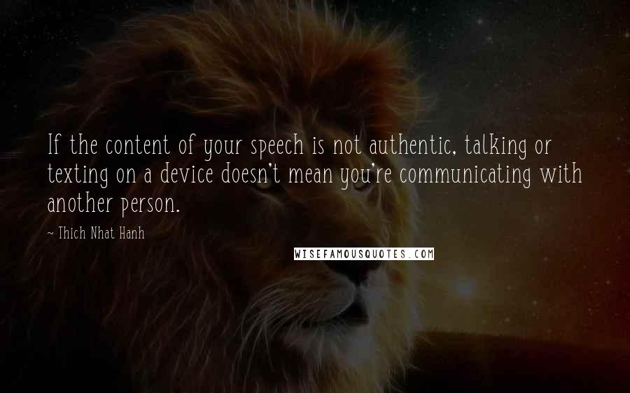 Thich Nhat Hanh Quotes: If the content of your speech is not authentic, talking or texting on a device doesn't mean you're communicating with another person.