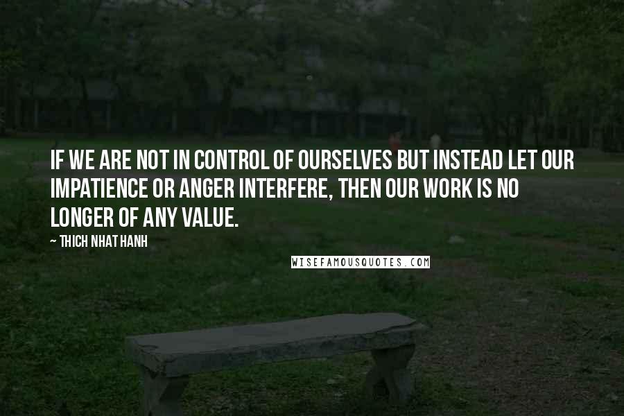 Thich Nhat Hanh Quotes: If we are not in control of ourselves but instead let our impatience or anger interfere, then our work is no longer of any value.
