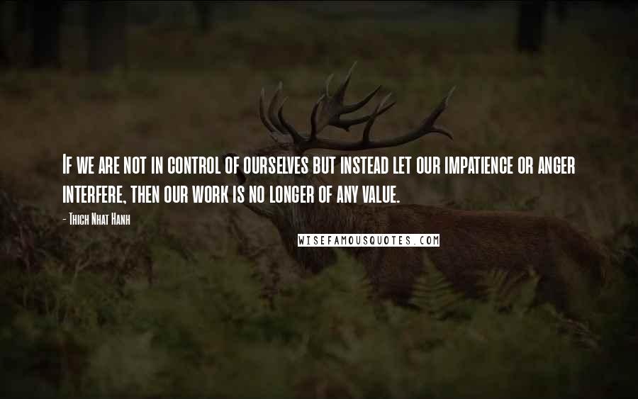 Thich Nhat Hanh Quotes: If we are not in control of ourselves but instead let our impatience or anger interfere, then our work is no longer of any value.