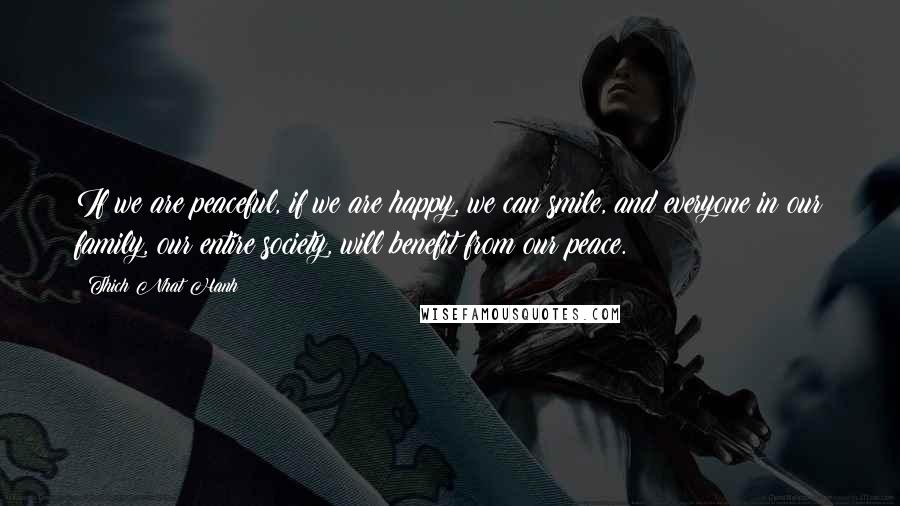 Thich Nhat Hanh Quotes: If we are peaceful, if we are happy, we can smile, and everyone in our family, our entire society, will benefit from our peace.