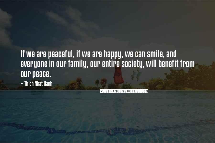 Thich Nhat Hanh Quotes: If we are peaceful, if we are happy, we can smile, and everyone in our family, our entire society, will benefit from our peace.