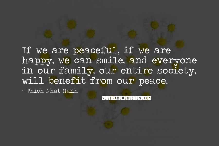 Thich Nhat Hanh Quotes: If we are peaceful, if we are happy, we can smile, and everyone in our family, our entire society, will benefit from our peace.