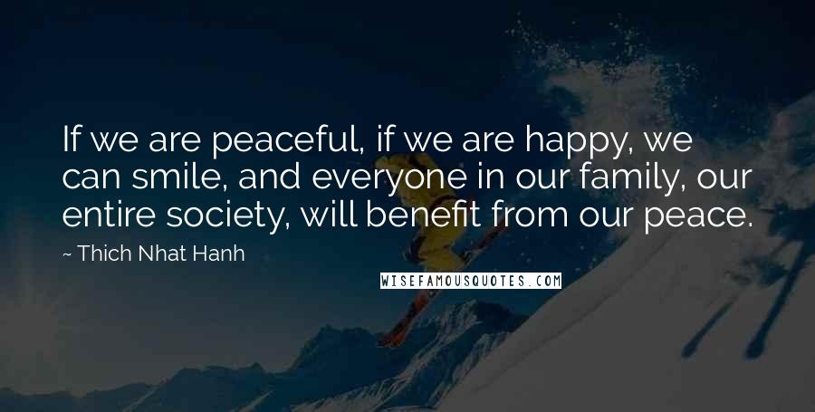 Thich Nhat Hanh Quotes: If we are peaceful, if we are happy, we can smile, and everyone in our family, our entire society, will benefit from our peace.
