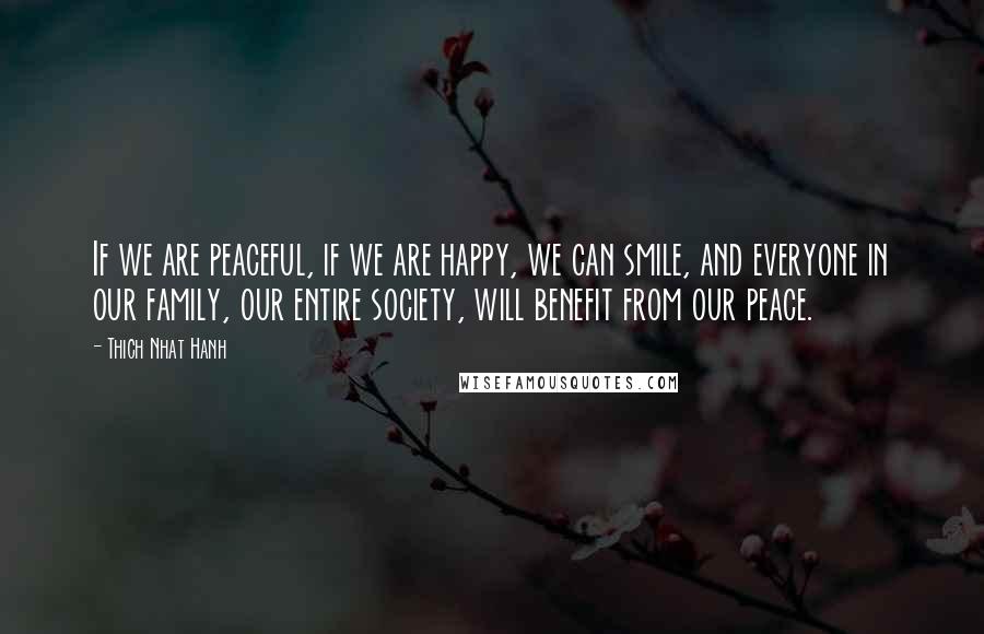 Thich Nhat Hanh Quotes: If we are peaceful, if we are happy, we can smile, and everyone in our family, our entire society, will benefit from our peace.