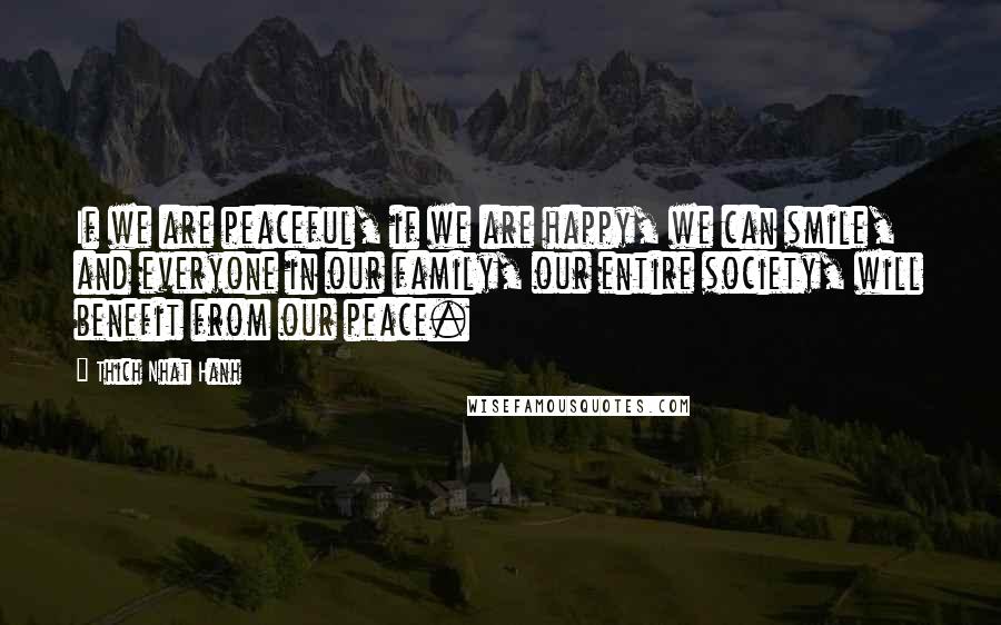 Thich Nhat Hanh Quotes: If we are peaceful, if we are happy, we can smile, and everyone in our family, our entire society, will benefit from our peace.