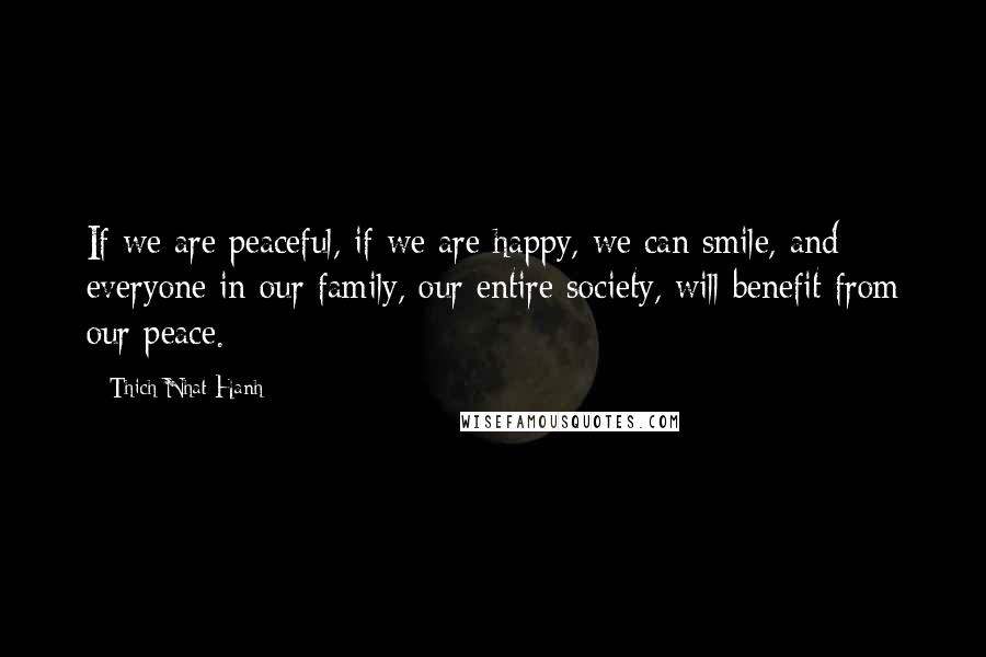 Thich Nhat Hanh Quotes: If we are peaceful, if we are happy, we can smile, and everyone in our family, our entire society, will benefit from our peace.