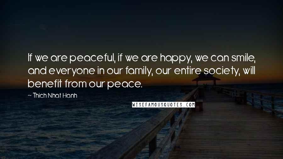 Thich Nhat Hanh Quotes: If we are peaceful, if we are happy, we can smile, and everyone in our family, our entire society, will benefit from our peace.