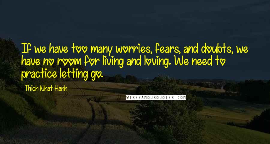 Thich Nhat Hanh Quotes: If we have too many worries, fears, and doubts, we have no room for living and loving. We need to practice letting go.