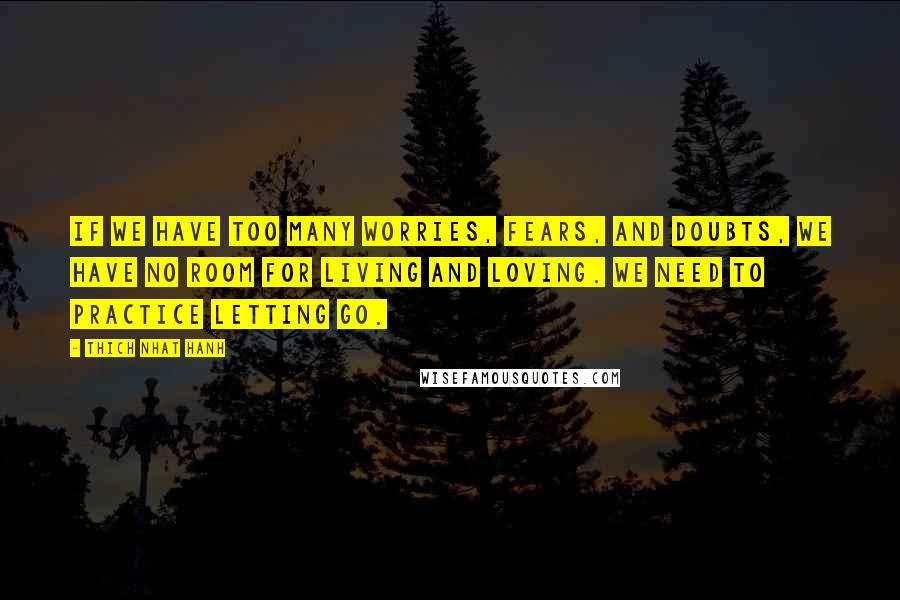 Thich Nhat Hanh Quotes: If we have too many worries, fears, and doubts, we have no room for living and loving. We need to practice letting go.