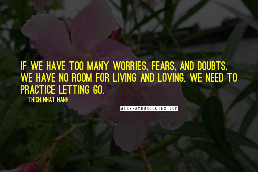 Thich Nhat Hanh Quotes: If we have too many worries, fears, and doubts, we have no room for living and loving. We need to practice letting go.