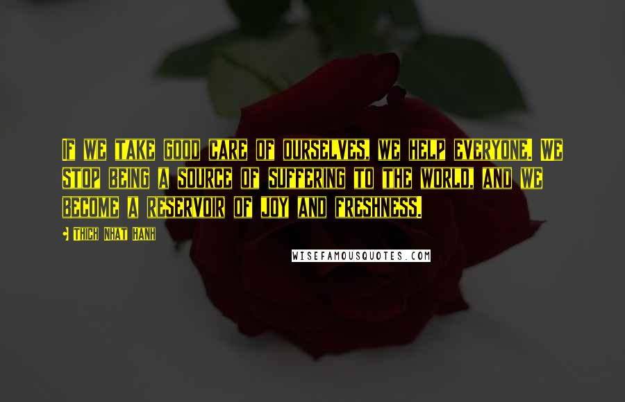 Thich Nhat Hanh Quotes: If we take good care of ourselves, we help everyone. We stop being a source of suffering to the world, and we become a reservoir of joy and freshness.