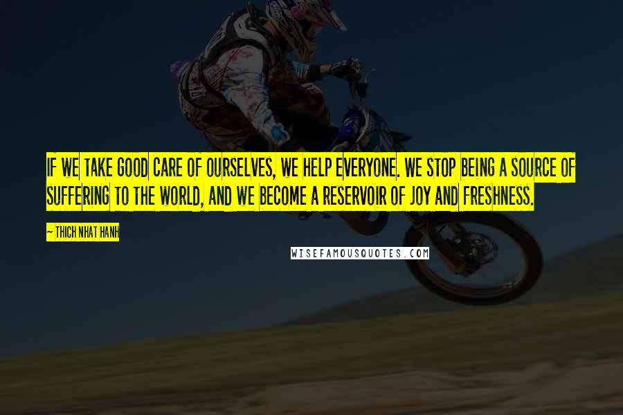 Thich Nhat Hanh Quotes: If we take good care of ourselves, we help everyone. We stop being a source of suffering to the world, and we become a reservoir of joy and freshness.