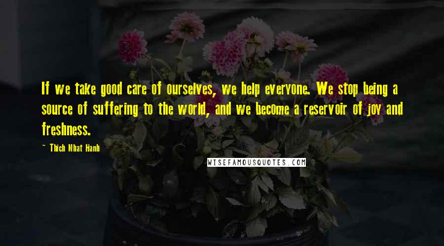 Thich Nhat Hanh Quotes: If we take good care of ourselves, we help everyone. We stop being a source of suffering to the world, and we become a reservoir of joy and freshness.