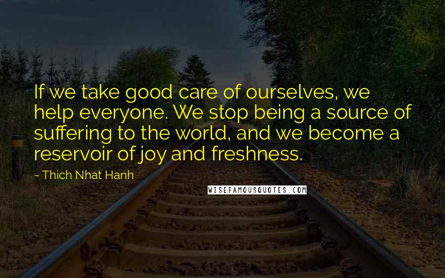 Thich Nhat Hanh Quotes: If we take good care of ourselves, we help everyone. We stop being a source of suffering to the world, and we become a reservoir of joy and freshness.