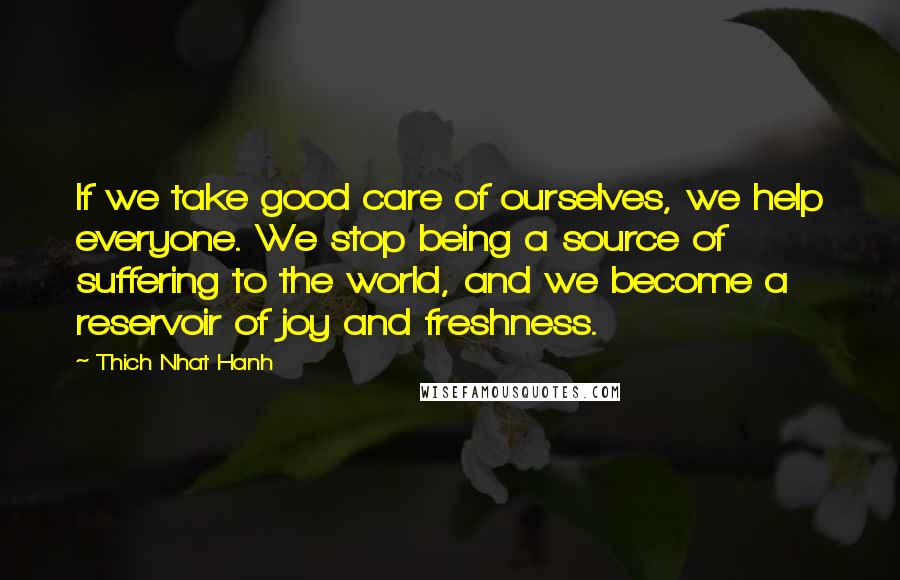 Thich Nhat Hanh Quotes: If we take good care of ourselves, we help everyone. We stop being a source of suffering to the world, and we become a reservoir of joy and freshness.