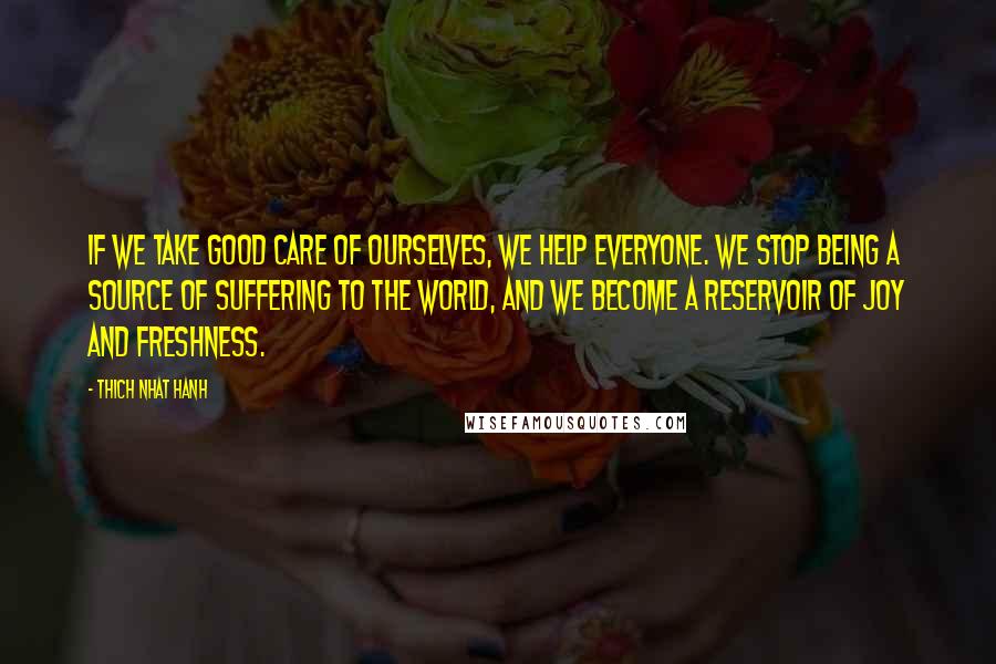 Thich Nhat Hanh Quotes: If we take good care of ourselves, we help everyone. We stop being a source of suffering to the world, and we become a reservoir of joy and freshness.