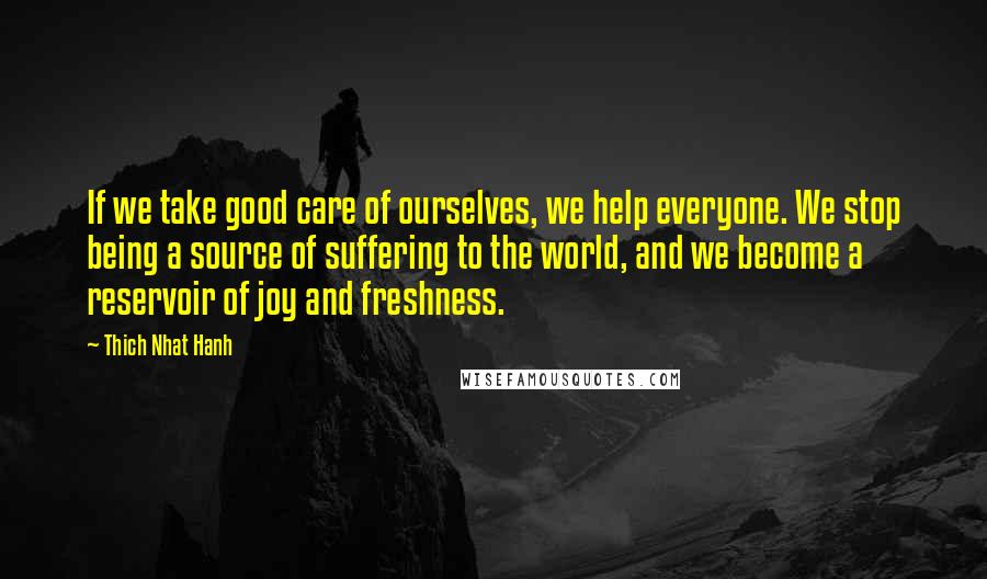 Thich Nhat Hanh Quotes: If we take good care of ourselves, we help everyone. We stop being a source of suffering to the world, and we become a reservoir of joy and freshness.