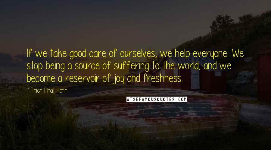 Thich Nhat Hanh Quotes: If we take good care of ourselves, we help everyone. We stop being a source of suffering to the world, and we become a reservoir of joy and freshness.