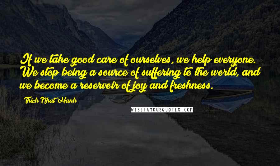 Thich Nhat Hanh Quotes: If we take good care of ourselves, we help everyone. We stop being a source of suffering to the world, and we become a reservoir of joy and freshness.