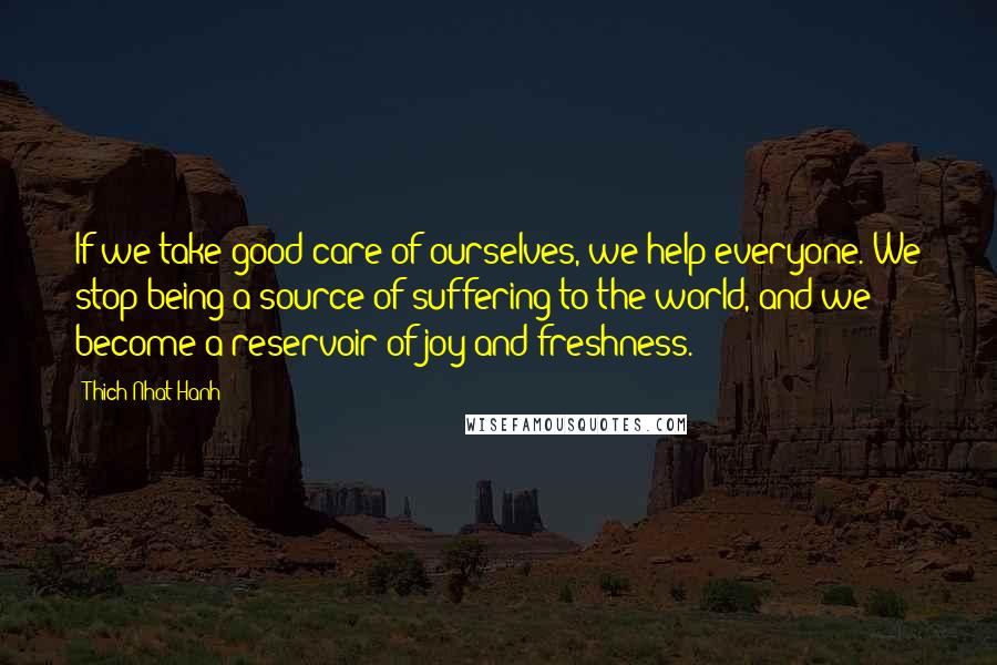 Thich Nhat Hanh Quotes: If we take good care of ourselves, we help everyone. We stop being a source of suffering to the world, and we become a reservoir of joy and freshness.