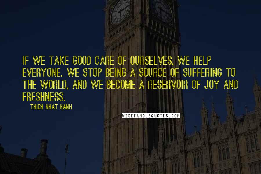 Thich Nhat Hanh Quotes: If we take good care of ourselves, we help everyone. We stop being a source of suffering to the world, and we become a reservoir of joy and freshness.