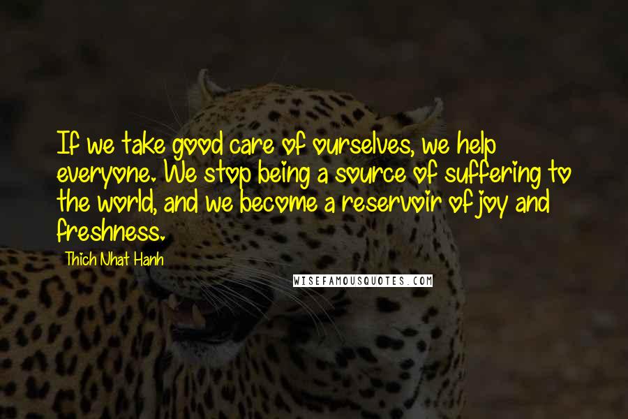 Thich Nhat Hanh Quotes: If we take good care of ourselves, we help everyone. We stop being a source of suffering to the world, and we become a reservoir of joy and freshness.