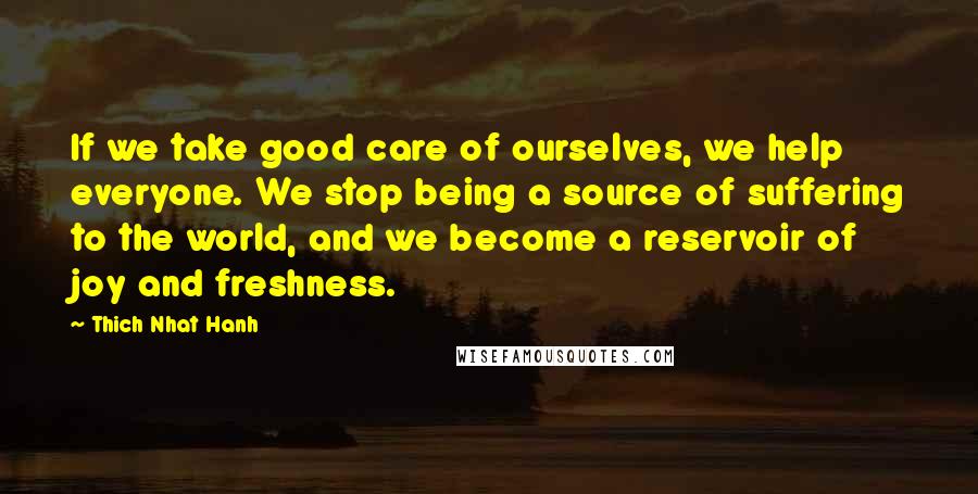 Thich Nhat Hanh Quotes: If we take good care of ourselves, we help everyone. We stop being a source of suffering to the world, and we become a reservoir of joy and freshness.