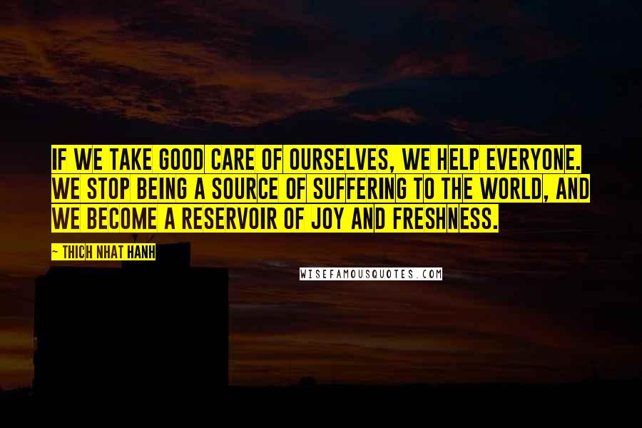 Thich Nhat Hanh Quotes: If we take good care of ourselves, we help everyone. We stop being a source of suffering to the world, and we become a reservoir of joy and freshness.