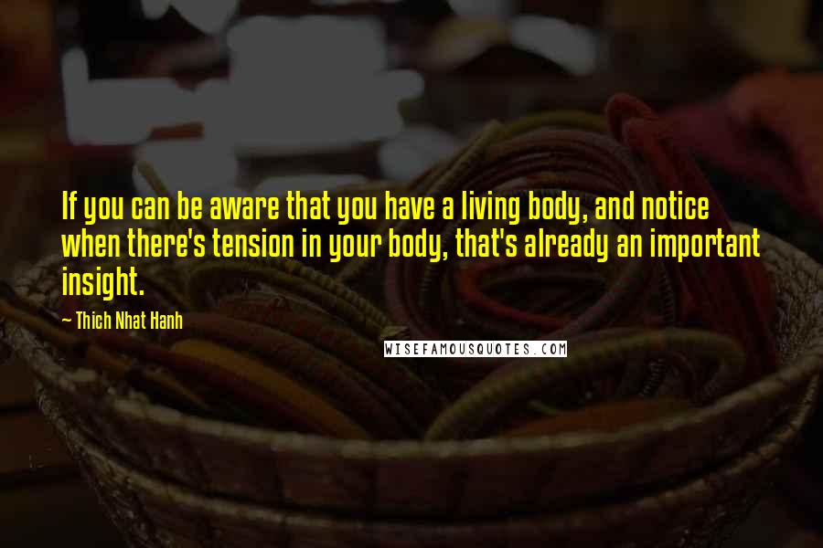 Thich Nhat Hanh Quotes: If you can be aware that you have a living body, and notice when there's tension in your body, that's already an important insight.