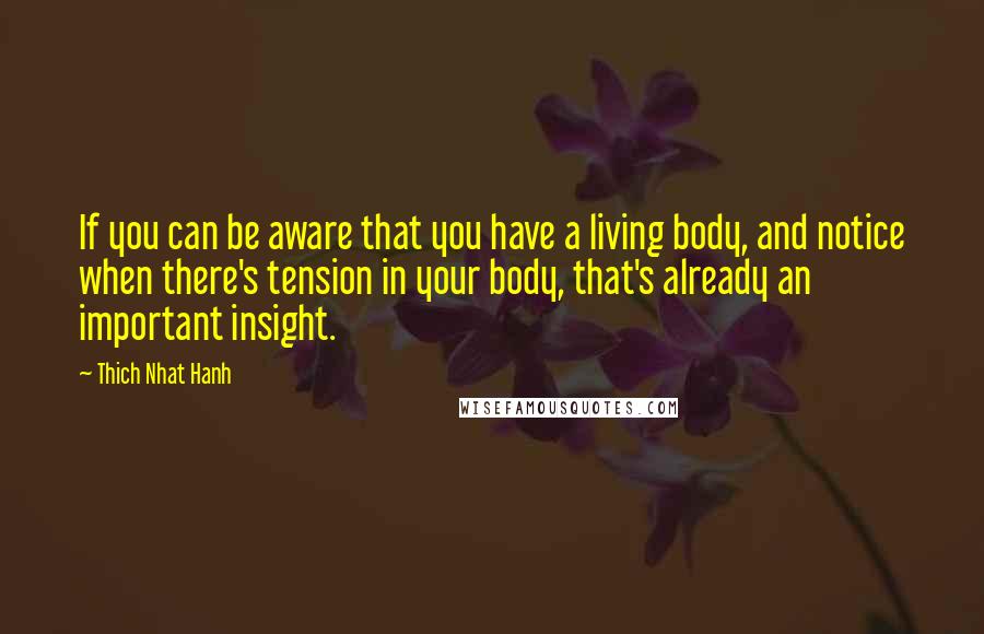 Thich Nhat Hanh Quotes: If you can be aware that you have a living body, and notice when there's tension in your body, that's already an important insight.