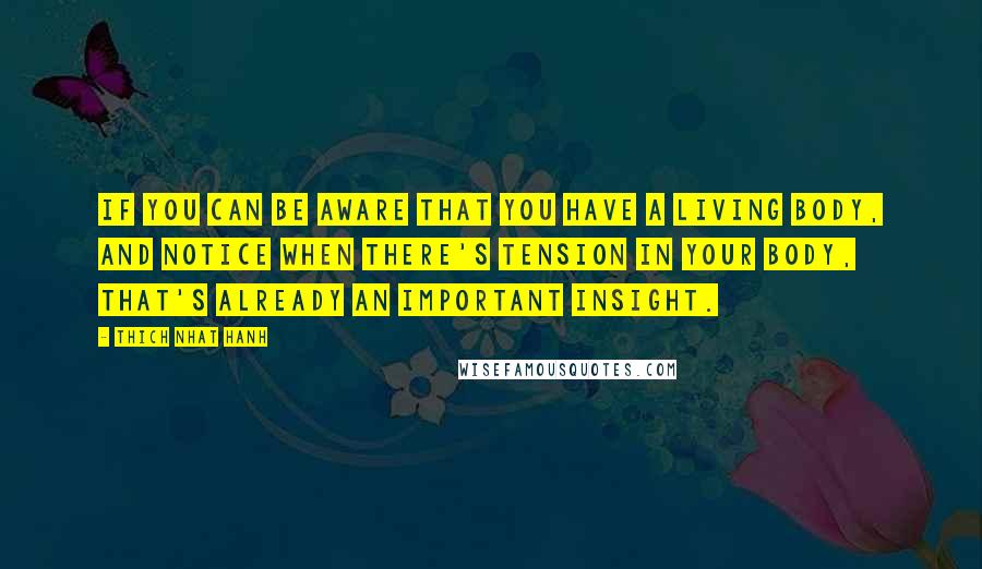 Thich Nhat Hanh Quotes: If you can be aware that you have a living body, and notice when there's tension in your body, that's already an important insight.