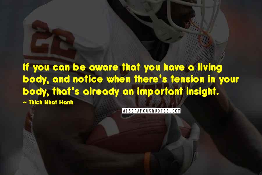 Thich Nhat Hanh Quotes: If you can be aware that you have a living body, and notice when there's tension in your body, that's already an important insight.