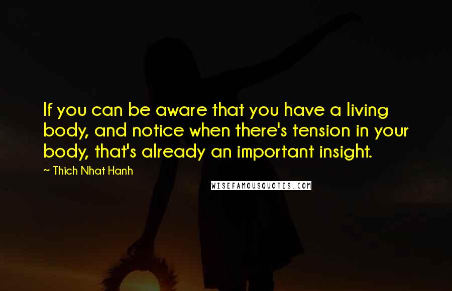 Thich Nhat Hanh Quotes: If you can be aware that you have a living body, and notice when there's tension in your body, that's already an important insight.