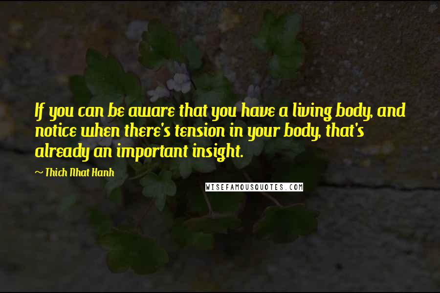 Thich Nhat Hanh Quotes: If you can be aware that you have a living body, and notice when there's tension in your body, that's already an important insight.