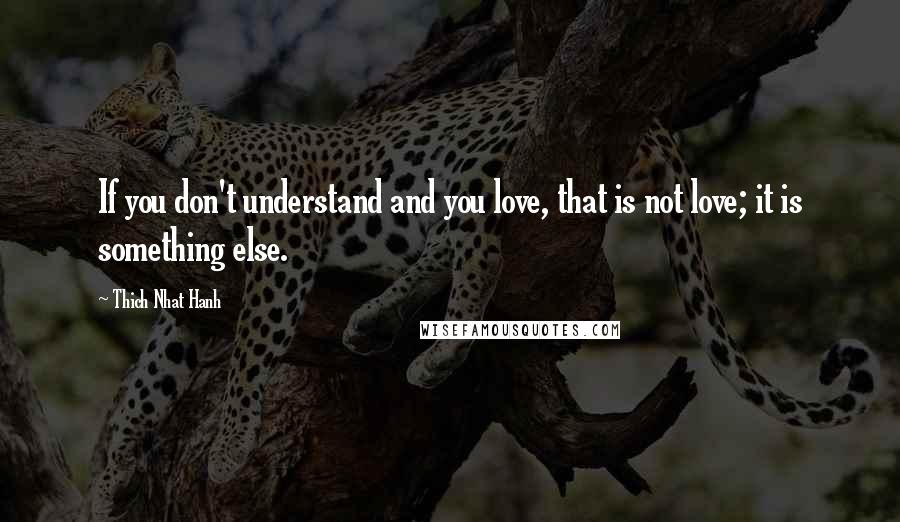 Thich Nhat Hanh Quotes: If you don't understand and you love, that is not love; it is something else.
