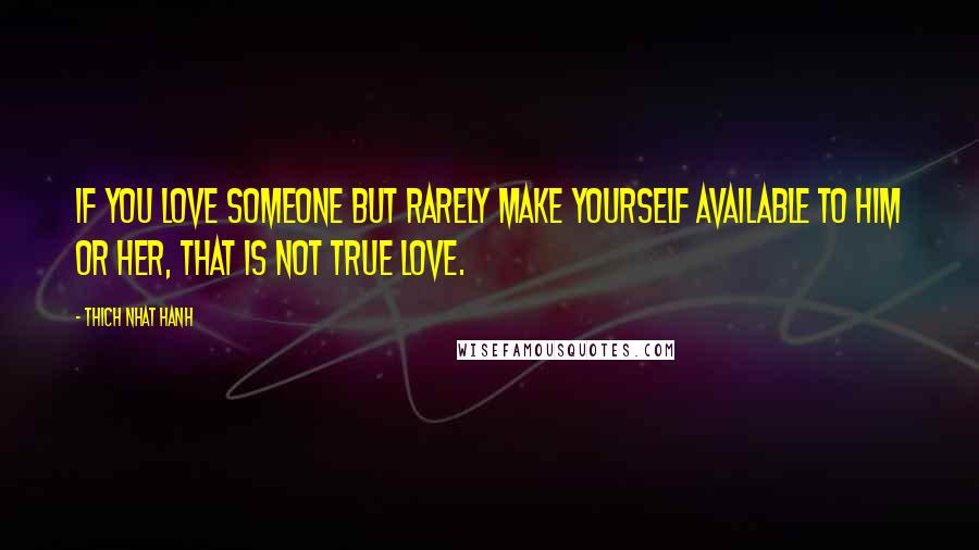 Thich Nhat Hanh Quotes: If you love someone but rarely make yourself available to him or her, that is not true love.