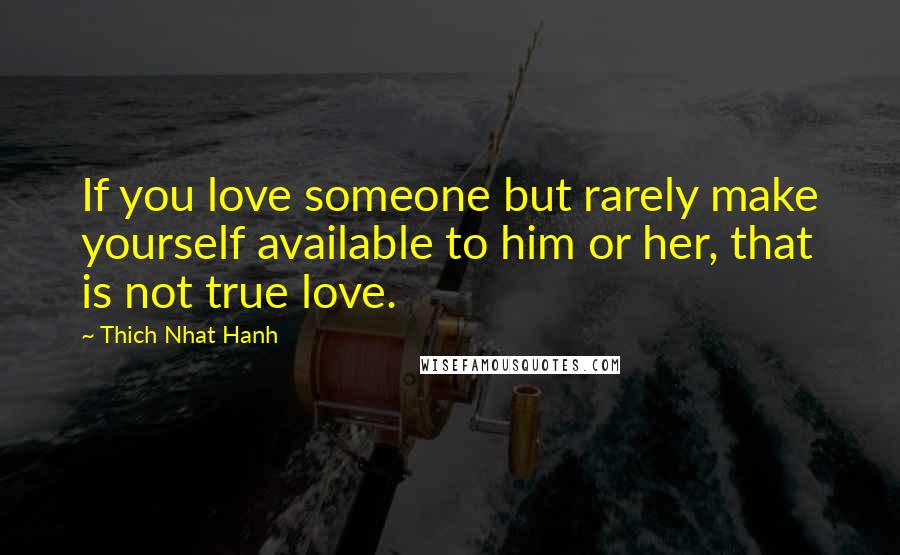 Thich Nhat Hanh Quotes: If you love someone but rarely make yourself available to him or her, that is not true love.