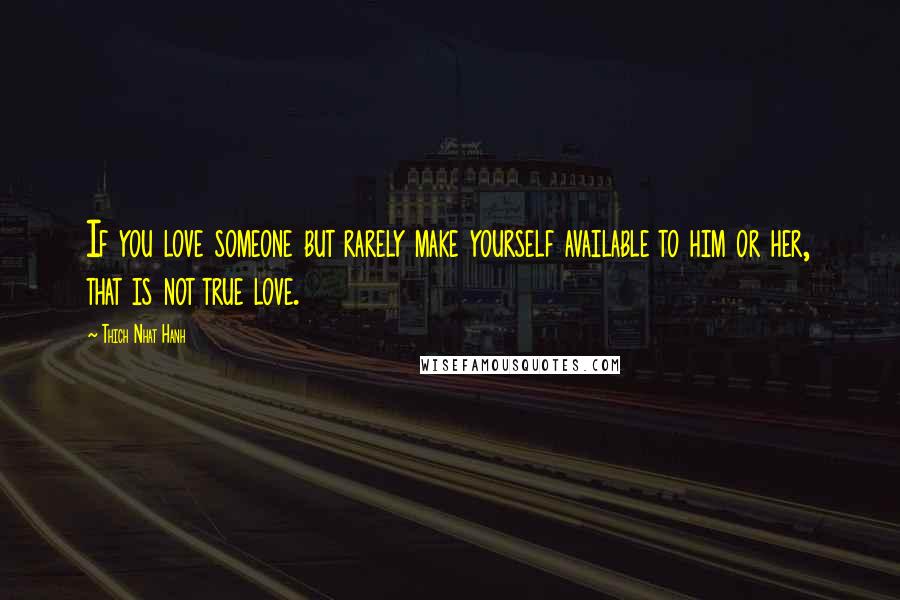 Thich Nhat Hanh Quotes: If you love someone but rarely make yourself available to him or her, that is not true love.