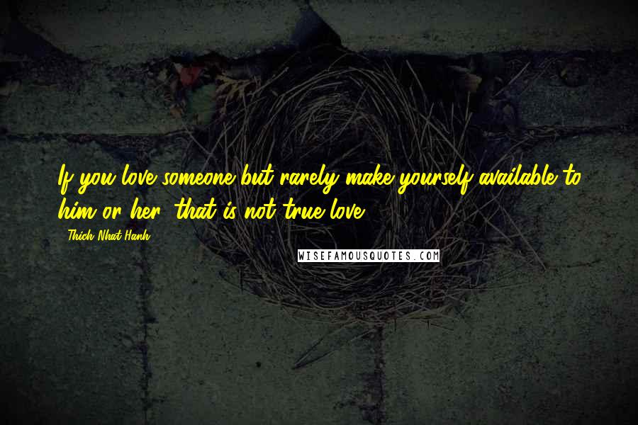 Thich Nhat Hanh Quotes: If you love someone but rarely make yourself available to him or her, that is not true love.