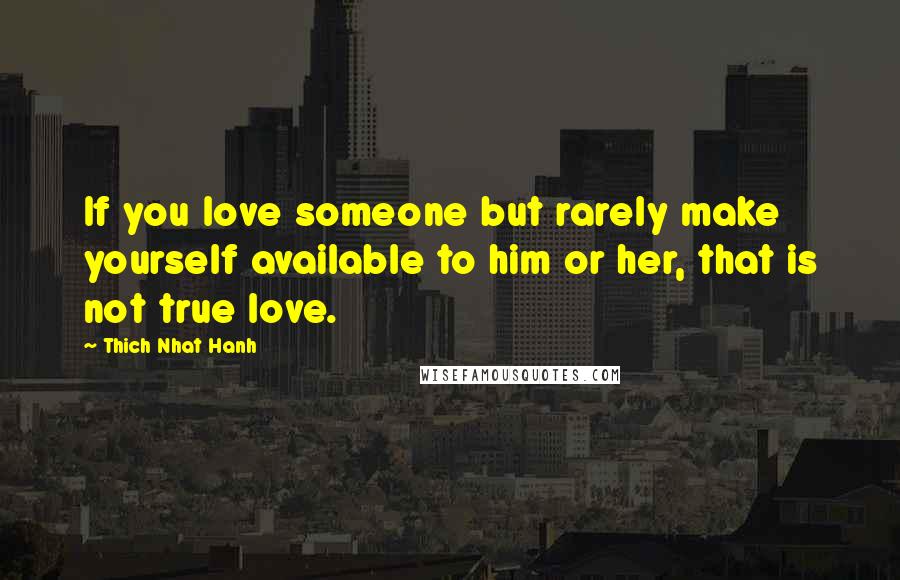 Thich Nhat Hanh Quotes: If you love someone but rarely make yourself available to him or her, that is not true love.