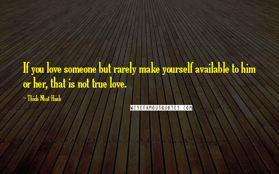 Thich Nhat Hanh Quotes: If you love someone but rarely make yourself available to him or her, that is not true love.