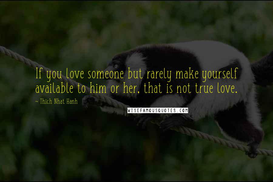 Thich Nhat Hanh Quotes: If you love someone but rarely make yourself available to him or her, that is not true love.